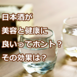 日本酒が美容と健康に良いってホント？その効果は？